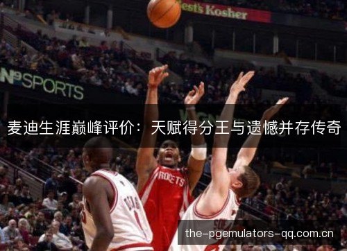 麦迪生涯巅峰评价：天赋得分王与遗憾并存传奇