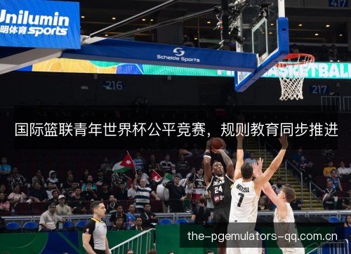 国际篮联青年世界杯公平竞赛，规则教育同步推进
